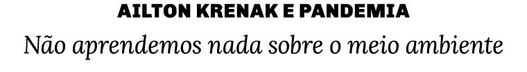 Ailton Krenak e pandemia Não aprendemos nada sobre o meio ambiente