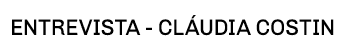 ENTREVISTA - Cláudia Costin 