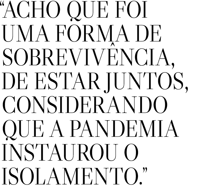  Acho que foi uma forma de sobrevivência, de estar juntos, considerando que a pandemia instaurou o isolamento  