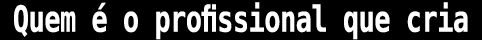 Quem   o profissional que cria