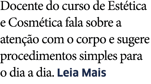 Docente do curso de Est tica e Cosm tica fala sobre a aten  o com o corpo e sugere procedimentos simples para o dia a   