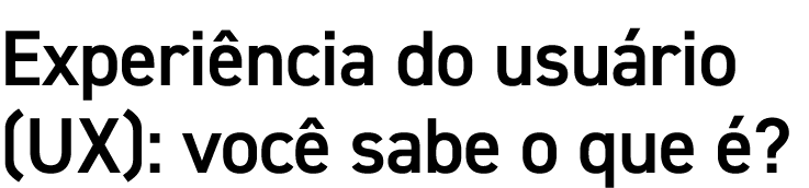 Experiência do usuário (UX): você sabe o que é 