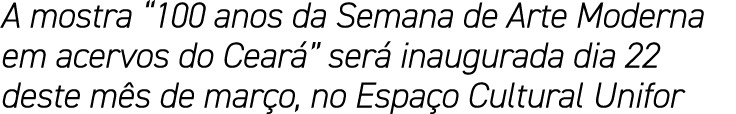 A mostra  100 anos da Semana de Arte Moderna em acervos do Ceará  será inaugurada dia 22 deste mês de março, no Espaç   