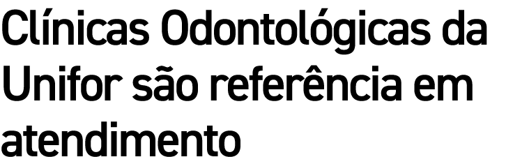Clínicas Odontológicas da Unifor são referência em atendimento