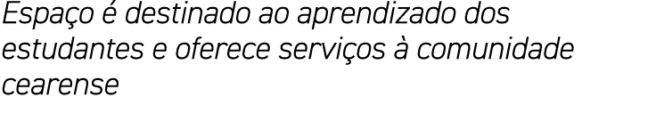 Espaço é destinado ao aprendizado dos estudantes e oferece serviços à comunidade cearense