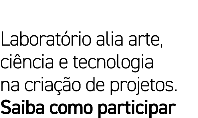 Laboratório alia arte, ciência e tecnologia na criação de projetos  Saiba como participar