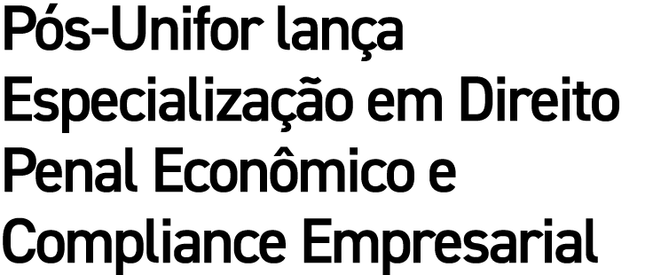 Pós-Unifor lança Especialização em Direito Penal Econômico e Compliance Empresarial 