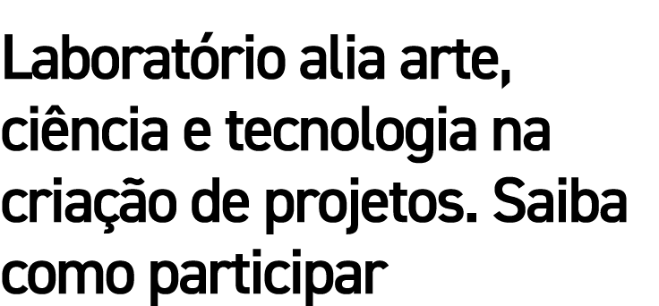 Laboratório alia arte, ciência e tecnologia na criação de projetos  Saiba como participar