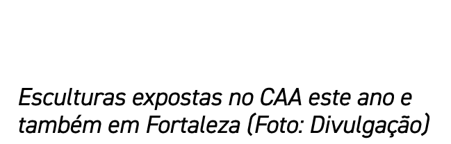 Esculturas expostas no CAA este ano e também em Fortaleza (Foto: Divulgação)