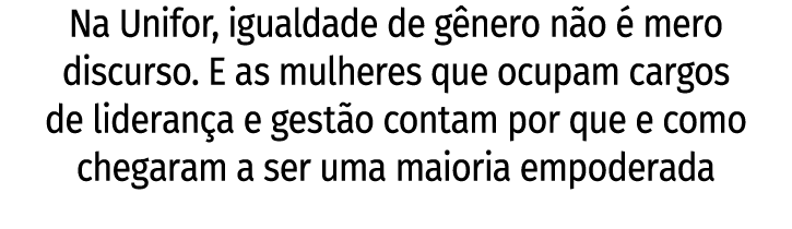 Na Unifor, igualdade de gênero não é mero discurso  E as mulheres que ocupam cargos de liderança e gestão contam por    