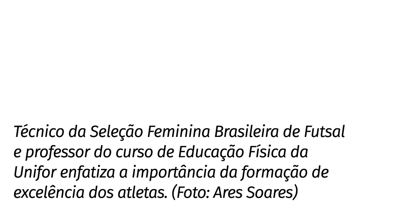 Técnico da Seleção Feminina Brasileira de Futsal e professor do curso de Educação Física da Unifor enfatiza a importâ   