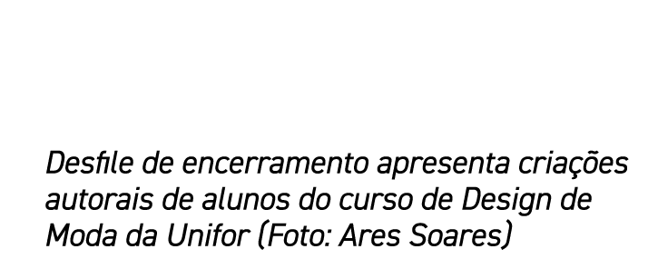 Desfile de encerramento apresenta criações autorais de alunos do curso de Design de Moda da Unifor (Foto: Ares Soares)