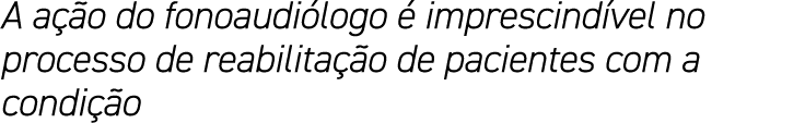 A ação do fonoaudiólogo é imprescindível no processo de reabilitação de pacientes com a condição
