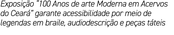 Exposição  100 Anos de arte Moderna em Acervos do Ceará  garante acessibilidade por meio de legendas em braile, audio   