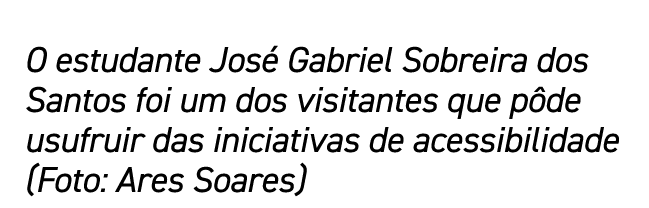 O estudante José Gabriel Sobreira dos Santos foi um dos visitantes que pôde usufruir das iniciativas de acessibilidad   