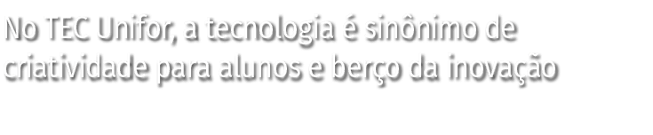 No TEC Unifor, a tecnologia é sinônimo de criatividade para alunos e berço da inovação