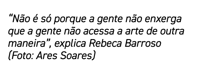  Não é só porque a gente não enxerga que a gente não acessa a arte de outra maneira , explica Rebeca Barroso (Foto: A   