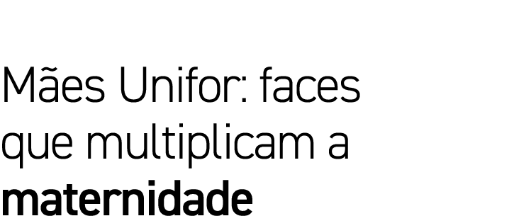 Mães Unifor: faces que multiplicam a maternidade