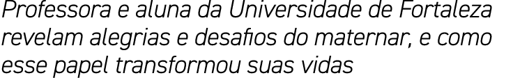 Professora e aluna da Universidade de Fortaleza revelam alegrias e desafios do maternar, e como esse papel transformo   