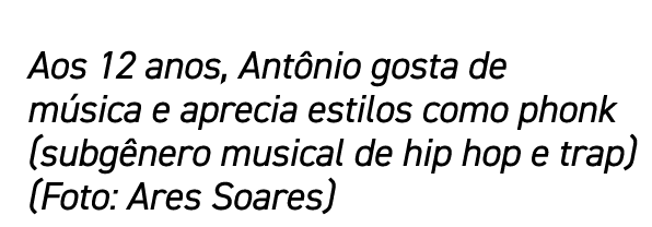 Aos 12 anos, Antônio gosta de música e aprecia estilos como phonk (subgênero musical de hip hop e trap) (Foto: Ares S   
