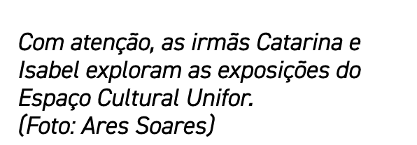 Com atenção, as irmãs Catarina e Isabel exploram as exposições do Espaço Cultural Unifor  (Foto: Ares Soares)