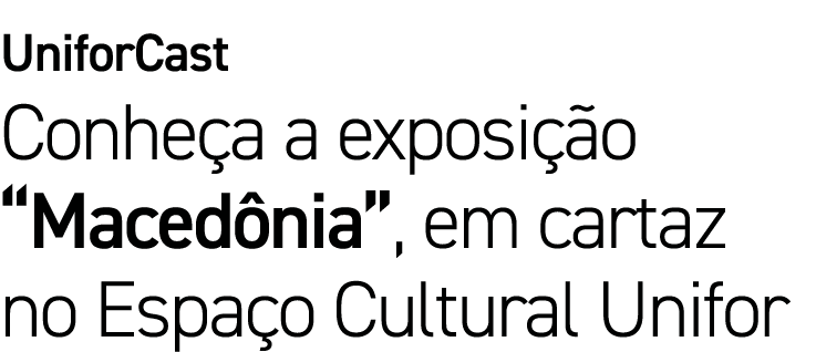 UniforCast Conheça a exposição  Macedônia , em cartaz no Espaço Cultural Unifor