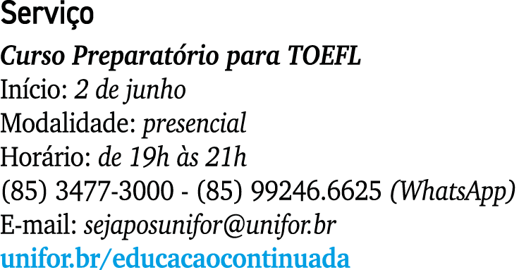 Serviço Curso Preparatório para TOEFL Início: 2 de junho Modalidade: presencial Horário: de 19h às 21h (85) 3477-3000   