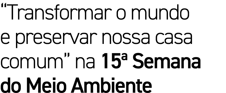 Transformar o mundo e preservar nossa casa comum  na 15  Semana do Meio Ambiente