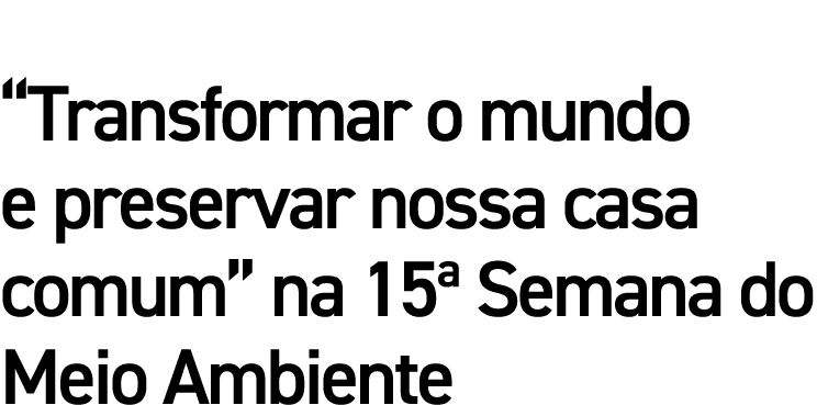  Transformar o mundo e preservar nossa casa comum  na 15  Semana do Meio Ambiente
