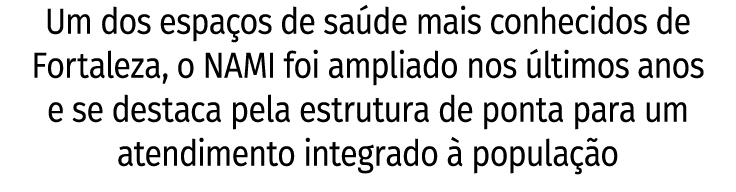 Um dos espaços de saúde mais conhecidos de Fortaleza, o NAMI foi ampliado nos últimos anos e se destaca pela estrutur   