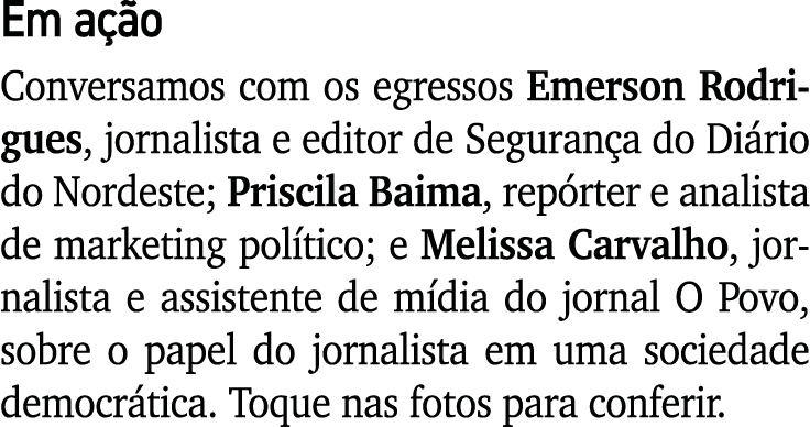 Em ação Conversamos com os egressos Emerson Rodrigues, jornalista e editor de Segurança do Diário do Nordeste; Prisci   
