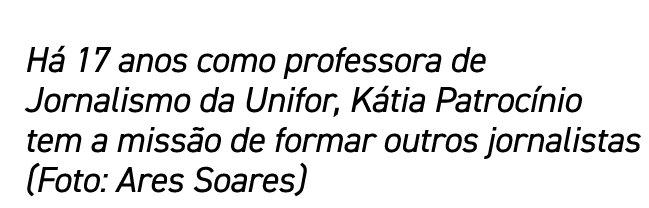Há 17 anos como professora de Jornalismo da Unifor, Kátia Patrocínio tem a missão de formar outros jornalistas (Foto:   