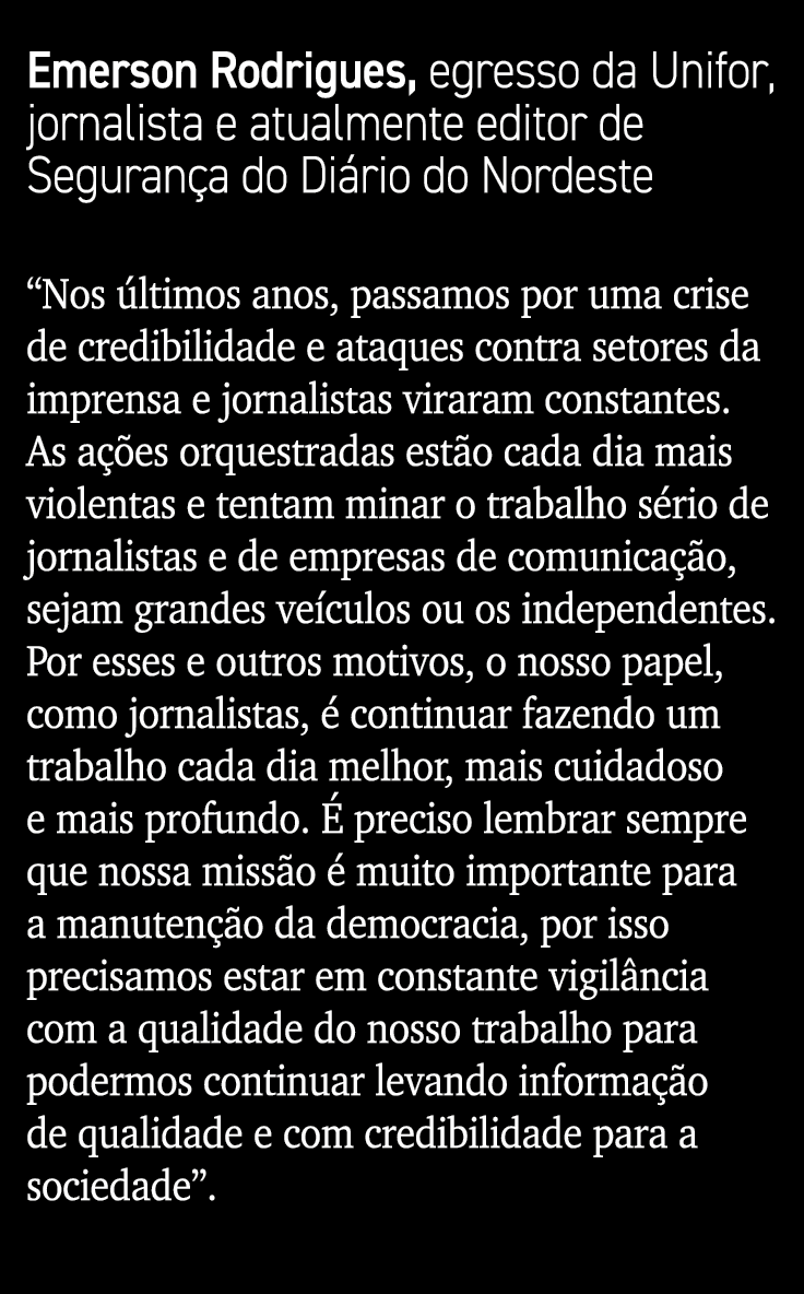 Emerson Rodrigues, egresso da Unifor, jornalista e atualmente editor de Segurança do Diário do Nordeste  Nos últimos    