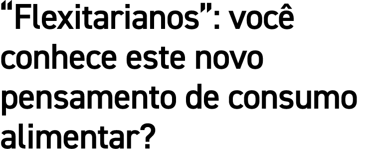  Flexitarianos : você conhece este novo pensamento de consumo alimentar 
