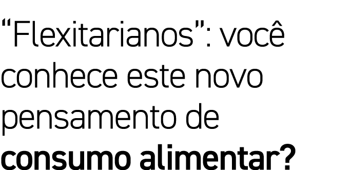  Flexitarianos : você conhece este novo pensamento de consumo alimentar 