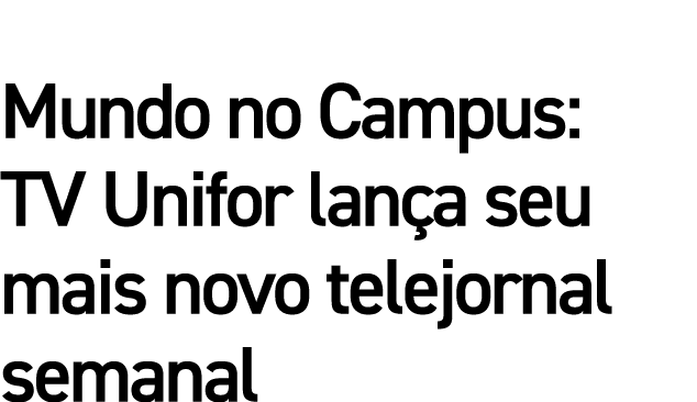 Mundo no Campus: TV Unifor lança seu mais novo telejornal semanal