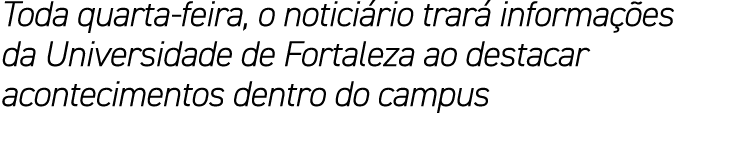 Toda quarta-feira, o noticiário trará informações da Universidade de Fortaleza ao destacar acontecimentos dentro do c   