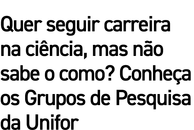 Quer seguir carreira na ciência, mas não sabe o como  Conheça os Grupos de Pesquisa da Unifor
