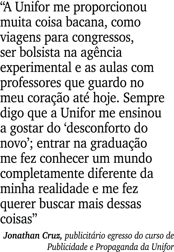  A Unifor me proporcionou muita coisa bacana, como viagens para congressos, ser bolsista na agência experimental e as   