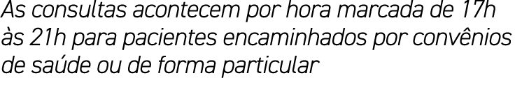 As consultas acontecem por hora marcada de 17h às 21h para pacientes encaminhados por convênios de saúde ou de forma    