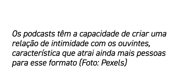 Os podcasts têm a capacidade de criar uma relação de intimidade com os ouvintes, característica que atrai ainda mais    