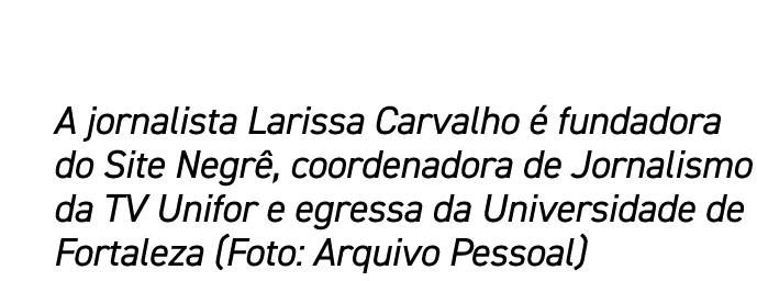 A jornalista Larissa Carvalho é fundadora do Site Negrê, coordenadora de Jornalismo da TV Unifor e egressa da Univers   
