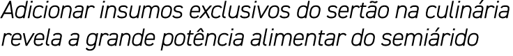Adicionar insumos exclusivos do sertão na culinária revela a grande potência alimentar do semiárido