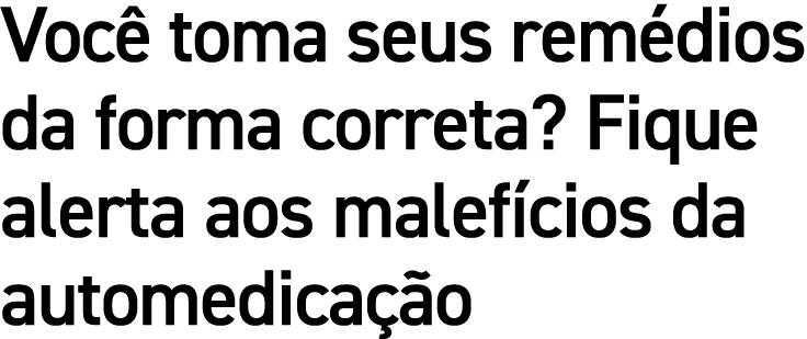 Você toma seus remédios da forma correta  Fique alerta aos malefícios da automedicação