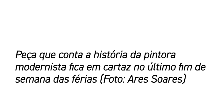 Peça que conta a história da pintora modernista fica em cartaz no último fim de semana das férias (Foto: Ares Soares)