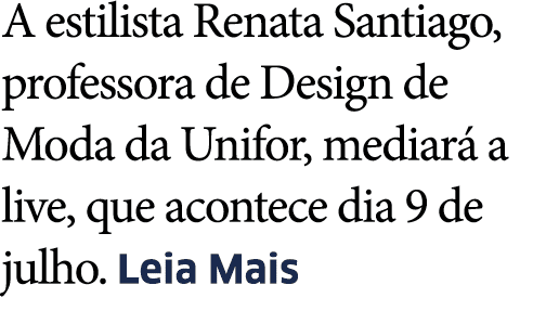 A estilista Renata Santiago, professora de Design de Moda da Unifor, mediar  a live, que acontece dia 9 de julho  Lei   