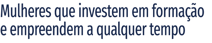 Mulheres que investem em forma  o e empreendem a qualquer tempo