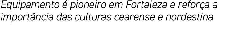 Equipamento é pioneiro em Fortaleza e reforça a importância das culturas cearense e nordestina