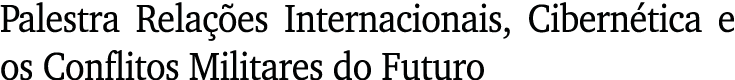 Palestra Relações Internacionais, Cibernética e os Conflitos Militares do Futuro
