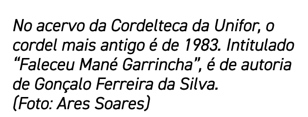 No acervo da Cordelteca da Unifor, o cordel mais antigo é de 1983  Intitulado  Faleceu Mané Garrincha , é de autoria    